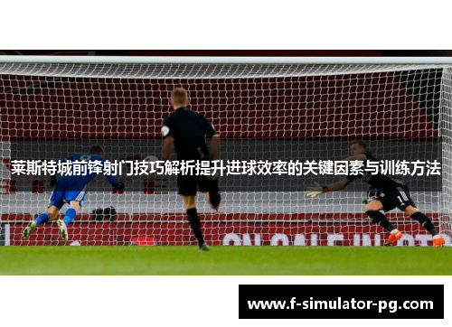 莱斯特城前锋射门技巧解析提升进球效率的关键因素与训练方法 莱斯特城前锋射门技巧解析提升进球效率的关键因素与训练方法