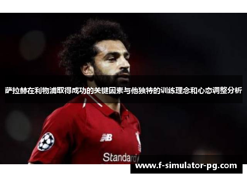 萨拉赫在利物浦取得成功的关键因素与他独特的训练理念和心态调整分析