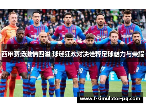西甲赛场激情四溢 球迷狂欢对决诠释足球魅力与荣耀