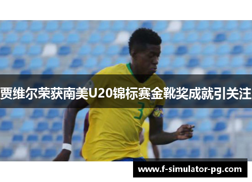 贾维尔荣获南美U20锦标赛金靴奖成就引关注