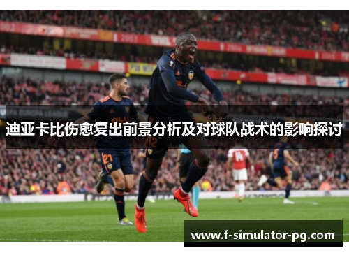 迪亚卡比伤愈复出前景分析及对球队战术的影响探讨 迪亚卡比伤愈复出前景分析及对球队战术的影响探讨