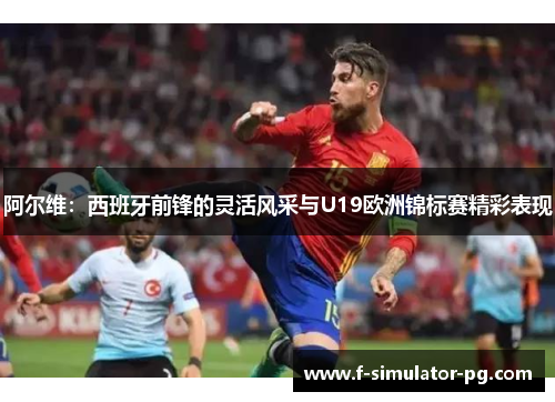 阿尔维:西班牙前锋的灵活风采与U19欧洲锦标赛精彩表现 阿尔维:西班牙前锋的灵活风采与U19欧洲锦标赛精彩表现