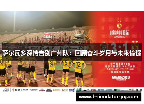 萨尔瓦多深情告别广州队:回顾奋斗岁月与未来憧憬 萨尔瓦多深情告别广州队:回顾奋斗岁月与未来憧憬