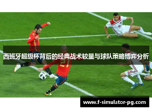 西班牙超级杯背后的经典战术较量与球队策略博弈分析
