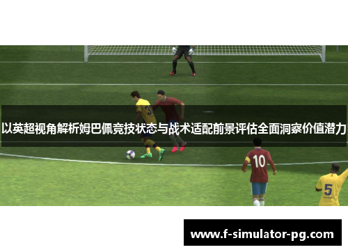 以英超视角解析姆巴佩竞技状态与战术适配前景评估全面洞察价值潜力 以英超视角解析姆巴佩竞技状态与战术适配前景评估全面洞察价值潜力