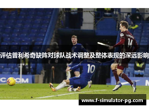 评估普利希奇缺阵对球队战术调整及整体表现的深远影响 评估普利希奇缺阵对球队战术调整及整体表现的深远影响