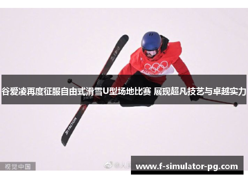 谷爱凌再度征服自由式滑雪U型场地比赛 展现超凡技艺与卓越实力 谷爱凌再度征服自由式滑雪U型场地比赛 展现超凡技艺与卓越实力
