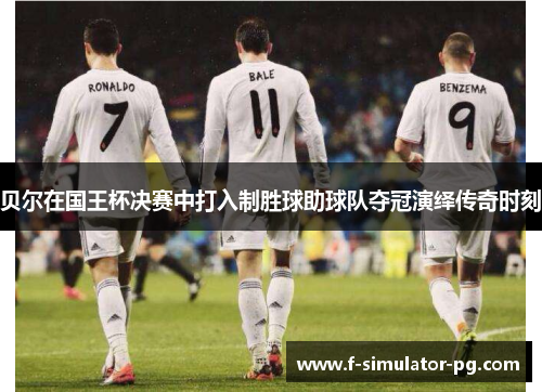 贝尔在国王杯决赛中打入制胜球助球队夺冠演绎传奇时刻 贝尔在国王杯决赛中打入制胜球助球队夺冠演绎传奇时刻