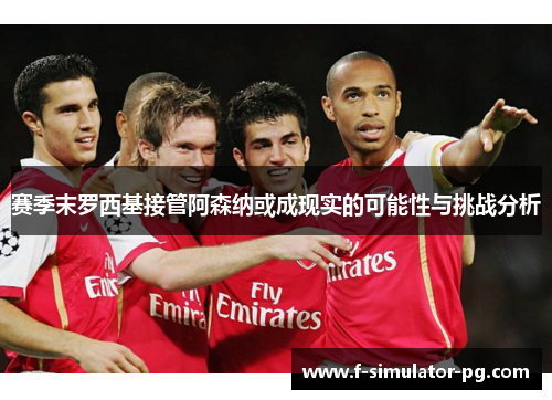 赛季末罗西基接管阿森纳或成现实的可能性与挑战分析 赛季末罗西基接管阿森纳或成现实的可能性与挑战分析