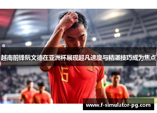 越南前锋阮文德在亚洲杯展现超凡速度与精湛技巧成为焦点 越南前锋阮文德在亚洲杯展现超凡速度与精湛技巧成为焦点