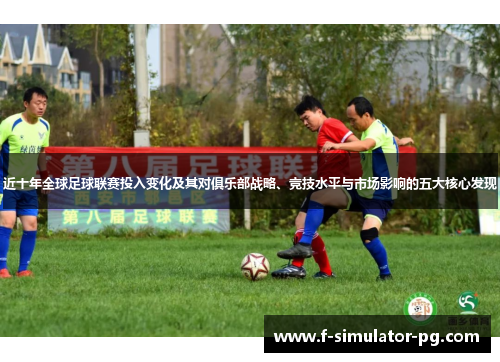 近十年全球足球联赛投入变化及其对俱乐部战略、竞技水平与市场影响的五大核心发现 近十年全球足球联赛投入变化及其对俱乐部战略、竞技水平与市场影响的五大核心发现
