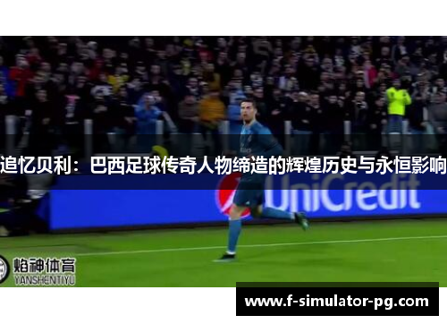 追忆贝利:巴西足球传奇人物缔造的辉煌历史与永恒影响 追忆贝利:巴西足球传奇人物缔造的辉煌历史与永恒影响