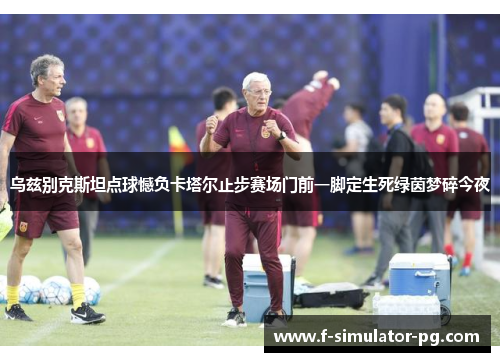 乌兹别克斯坦点球憾负卡塔尔止步赛场门前一脚定生死绿茵梦碎今夜 乌兹别克斯坦点球憾负卡塔尔止步赛场门前一脚定生死绿茵梦碎今夜