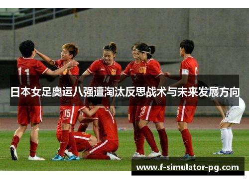日本女足奥运八强遭淘汰反思战术与未来发展方向 日本女足奥运八强遭淘汰反思战术与未来发展方向