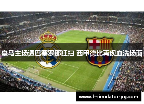 皇马主场遭巴塞罗那狂扫 西甲德比再现血洗场面