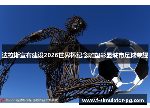 达拉斯宣布建设2026世界杯纪念雕塑彰显城市足球荣耀 达拉斯宣布建设2026世界杯纪念雕塑彰显城市足球荣耀