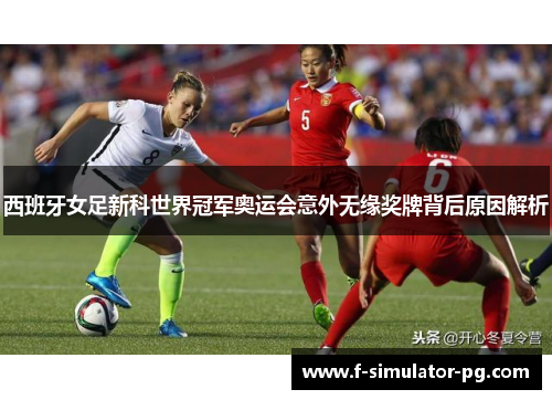 西班牙女足新科世界冠军奥运会意外无缘奖牌背后原因解析 西班牙女足新科世界冠军奥运会意外无缘奖牌背后原因解析