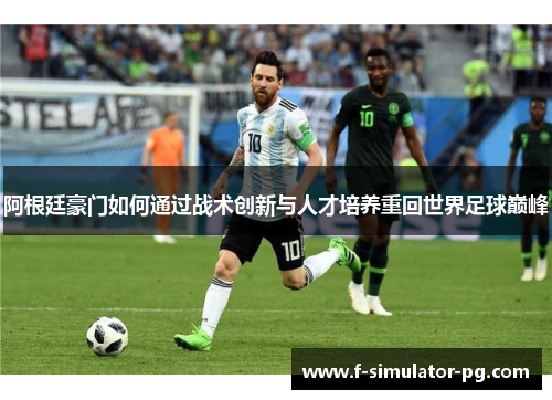 阿根廷豪门如何通过战术创新与人才培养重回世界足球巅峰