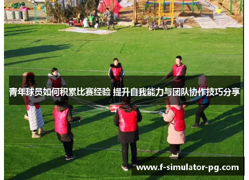 青年球员如何积累比赛经验 提升自我能力与团队协作技巧分享