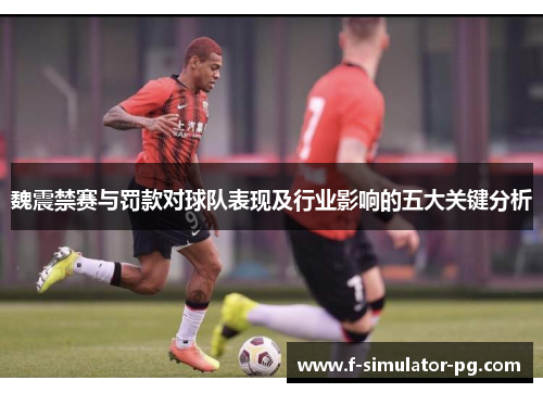 魏震禁赛与罚款对球队表现及行业影响的五大关键分析