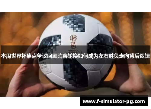 本周世界杯焦点争议回顾阵容轮换如何成为左右胜负走向背后逻辑