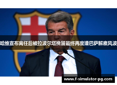 哈维宣布离任后被拉波尔塔挽留最终再度遭巴萨解雇风波 哈维宣布离任后被拉波尔塔挽留最终再度遭巴萨解雇风波