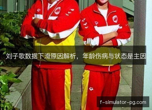刘子歌数据下滑原因解析,年龄伤病与状态是主因 刘子歌数据下滑原因解析,年龄伤病与状态是主因
