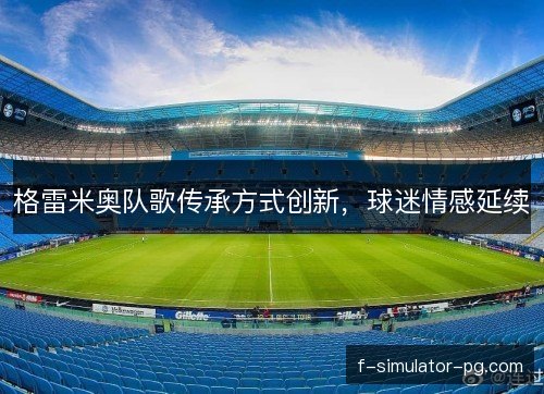 格雷米奥队歌传承方式创新,球迷情感延续 格雷米奥队歌传承方式创新,球迷情感延续